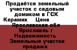 Продаётся земельный участок с садовым домиком в ГСК “Керамик“ › Цена ­ 650 000 - Ярославская обл., Ярославль г. Недвижимость » Земельные участки продажа   